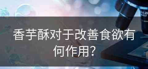 香芋酥对于改善食欲有何作用？